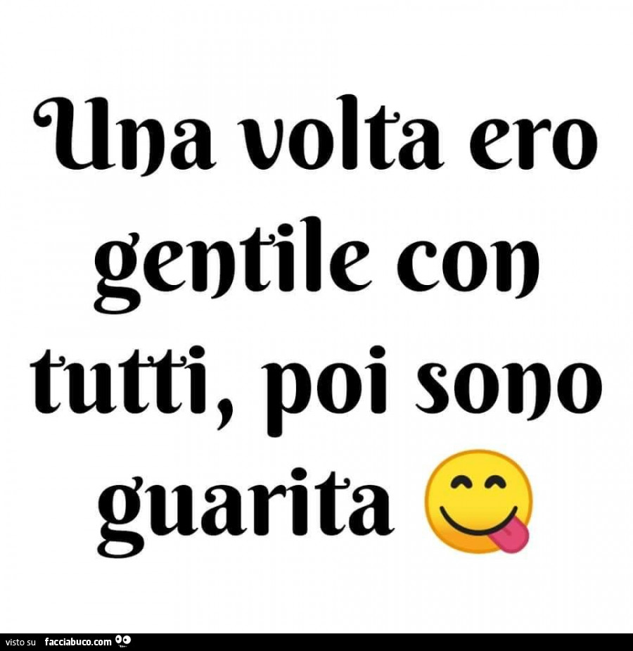 Una volta ero gentile con tutti, poi sono guarita