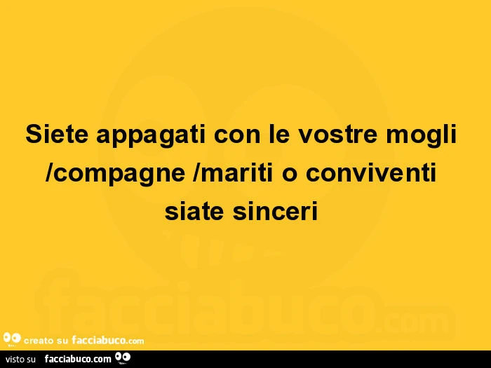 Siete appagati con le vostre mogli /compagne /mariti o conviventi siate sinceri