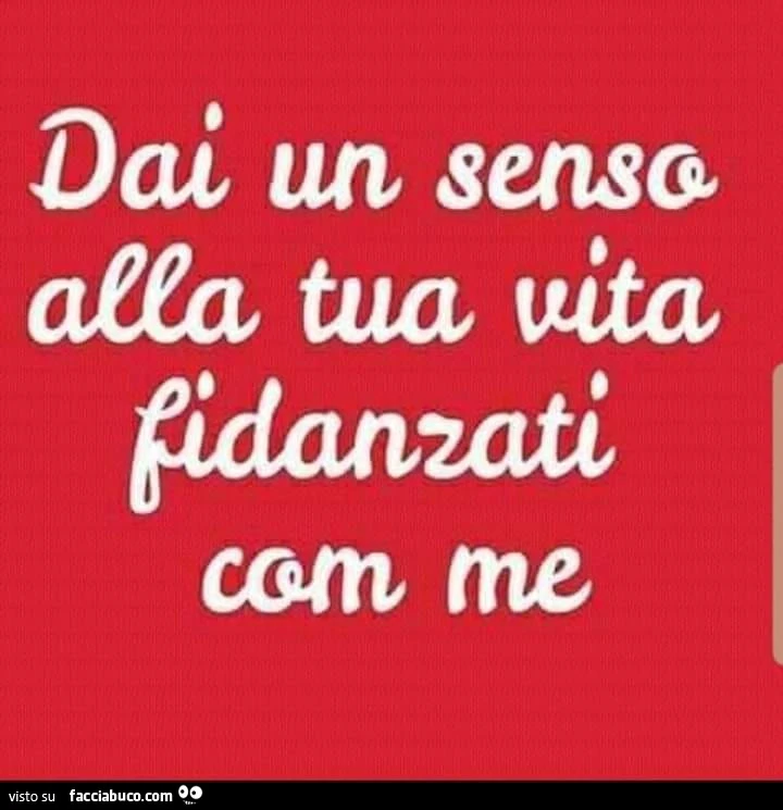 Dai un senso alla tua vita fidanzati con me
