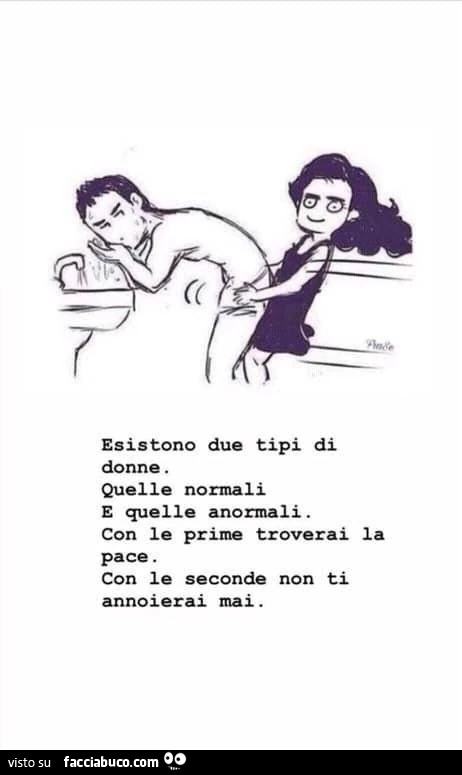 Esistono due tipi di donne. Quelle normali e quelle anormali. Con le prime troverai la pace. Con le seconde non ti annoierai mai