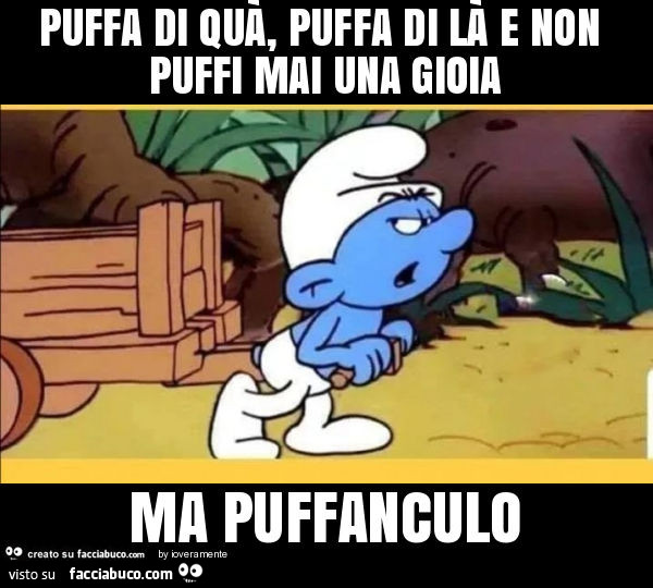 Puffa di quà, puffa di là e non puffi mai una gioia ma puffanculo