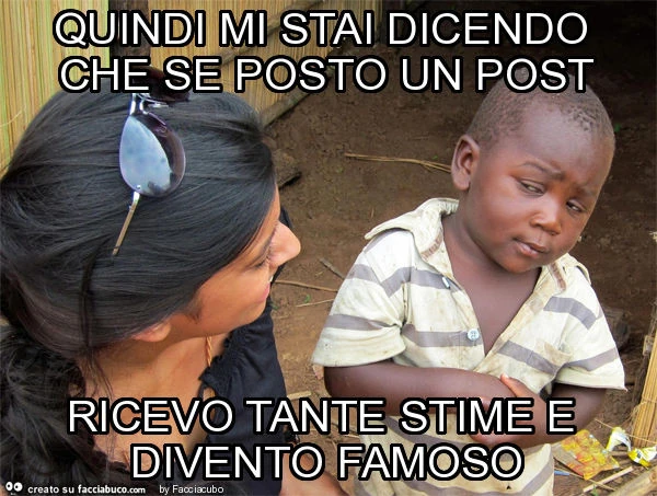 Quindi mi stai dicendo che se posto un post ricevo tante stime e divento famoso