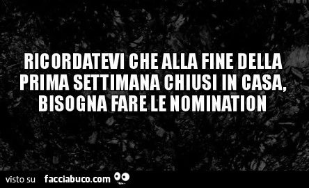 Ricordatevi che alla fine della prima settimana chiusi in casa, bisogna fare le nomination