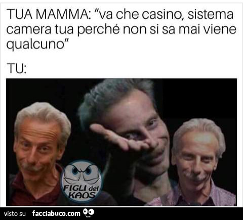 Tua mamma va che casino sistema camera tua perché non si sa mai