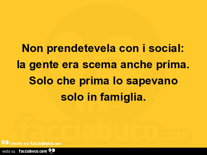 Non prendetevela con i social: la gente era scema anche prima. Solo che prima lo sapevano solo in famiglia