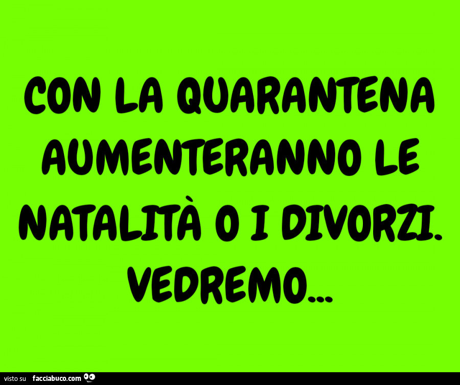 Con la quarantena aumenteranno le natalità o i divorzi. Vedremo