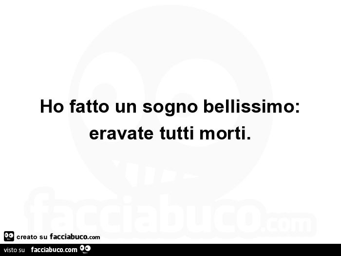 Ho fatto un sogno bellissimo: eravate tutti morti