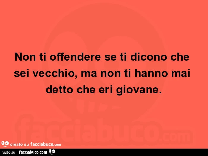 Non ti offendere se ti dicono che sei vecchio, ma non ti hanno mai detto che eri giovane