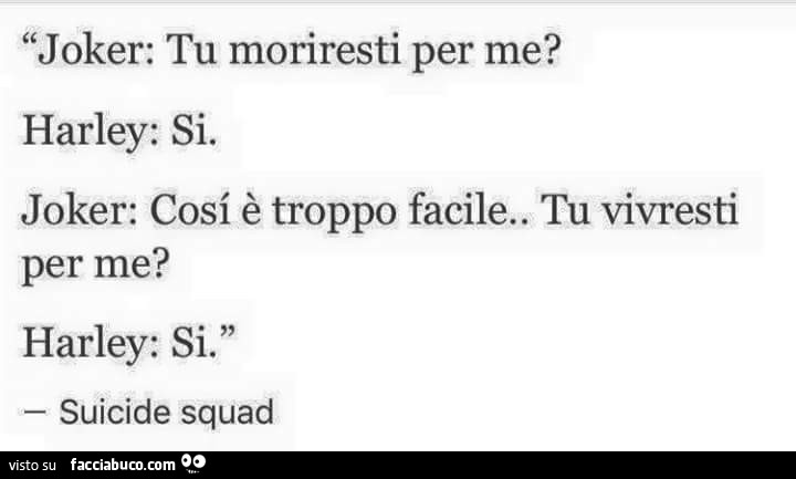 Joker: tu moriresti per me? Harley: si. Joker: cosi è troppo facile. Tu vivresti per me? Harley: si