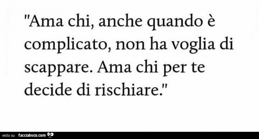 Ama chi, anche quando è complicato, non ha voglia di scappare. Ama chi per te decide di rischiare