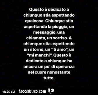 Questo è dedicato a chiunque stia aspettando qualcosa. Chiunque stia aspettando la pioggia, un messaggio, una chiamata, un sorriso. A chiunque stia aspettando un ritorno, ti amo, un mi manchi