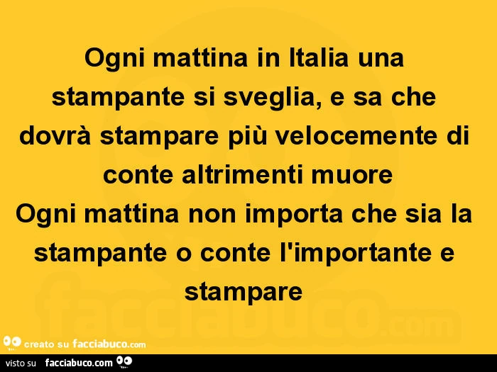 Ogni mattina in italia una stampante si sveglia, e sa che dovrà stampare più velocemente di conte altrimenti muore ogni mattina non importa che sia la stampante o conte l'importante e stampare