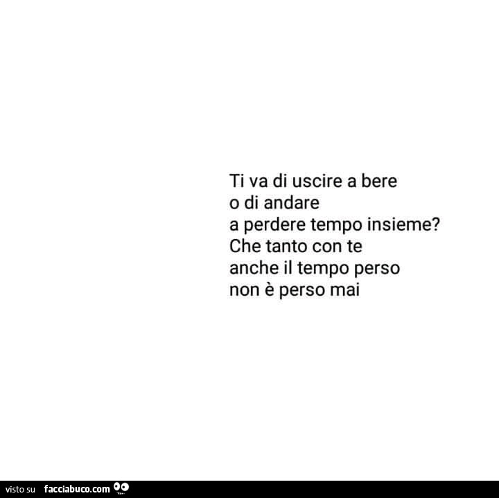 Ti va di uscire a bere o di andare a perdere tempo insieme? Che tanto con te anche il tempo perso non è perso mai