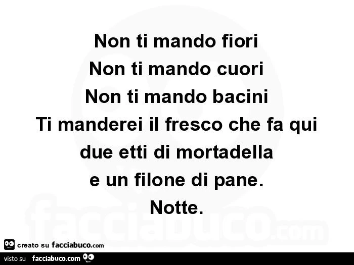 Non ti mando fiori non ti mando cuori non ti mando bacini ti manderei il fresco che fa qui due etti di mortadella e un filone di pane. Notte