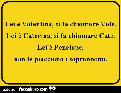 Lei è valentina, si fa chiamare vale. Lei è caterina, si fa chiamare cate. Lei è penelope, non le piacciono i soprannomi