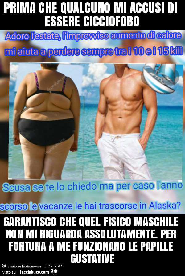 Prima che qualcuno mi accusi di essere cicciofobo garantisco che quel fisico maschile non mi riguarda assolutamente. Per fortuna a me funzionano le papille gustative