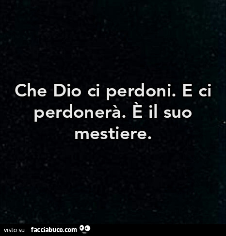 Che dio ci perdoni. E ci perdonerà. E il suo mestiere
