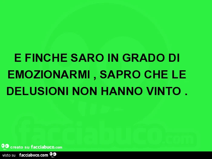 E finché sarò in grado di emozionarmi, saprò che le delusioni non hanno vinto