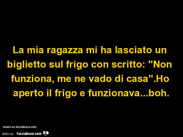 La mia ragazza mi ha lasciato un biglietto sul frigo con scritto: "non funziona, me ne vado di casa". Ho aperto il frigo e funzionava… boh