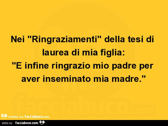 Nei "ringraziamenti" della tesi di laurea di mia figlia: "e infine ringrazio mio padre per aver inseminato mia madre. "