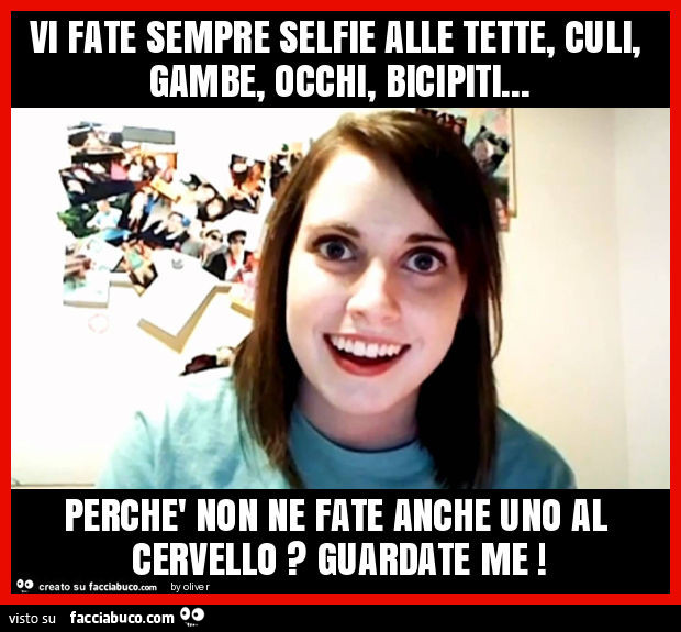 Vi fate sempre selfie alle tette, culi, gambe, occhi, bicipiti… perchè non ne fate anche uno al cervello? Guardate me