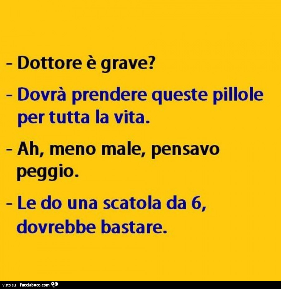 Dottore è grave? Dovrà prendere queste pillole per tutta la vita. Ah, meno male, pensavo peggio. Le do una scatola da 6, dovrebbe bastare