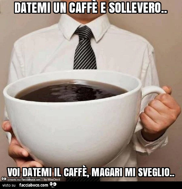 Datemi un caffè e sollevero. Voi datemi il caffè, magari mi sveglio
