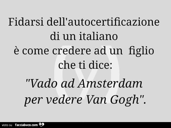 Fidarsi dell'autocertificazione di un italiano è come credere ad un figlio che ti dice: vado ad amsterdam per vedere van gogh