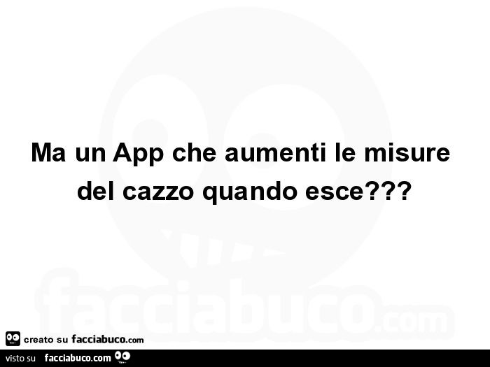 Ma un app che aumenti le misure del cazzo quando esce?