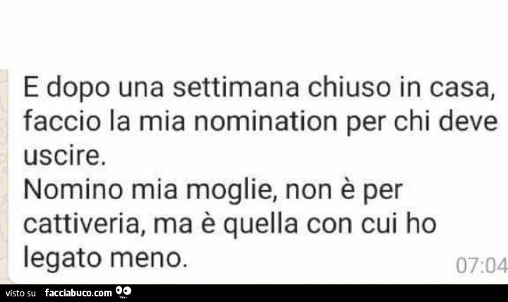 E dopo una settimana chiuso in casa, faccio la mia nomination per chi deve uscire. Nomino mia moglie, non è per cattiveria, ma è quella con cui ho legato meno