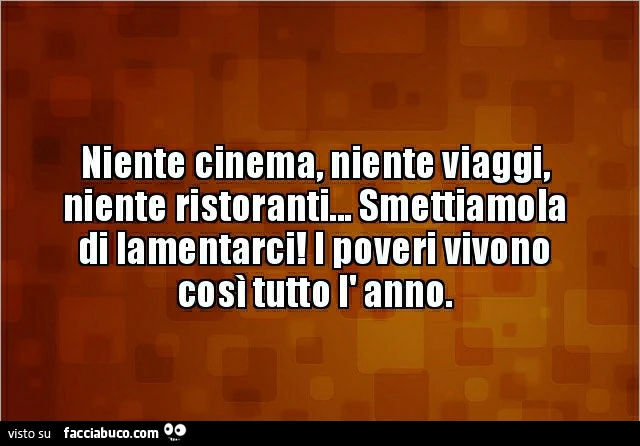 Niente cinema, niente viaggi, niente ristoranti&hellip; smettiamola di lamentarci! I poveri vivono così tutto l' anno