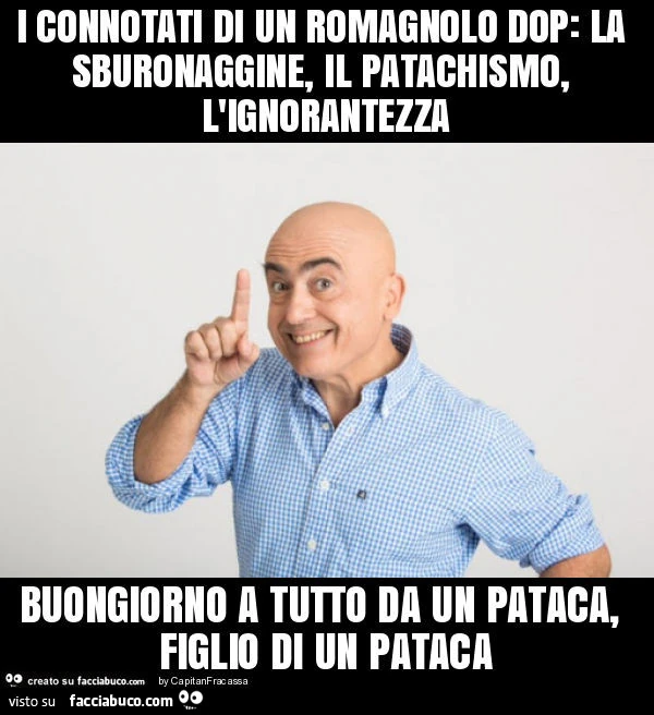 I connotati di un romagnolo dop: la sburonaggine, il patachismo, l'ignorantezza buongiorno a tutto da un pataca, figlio di un pataca