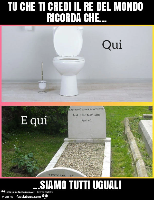 Tu che ti credi il re del mondo ricorda che… siamo tutti uguali