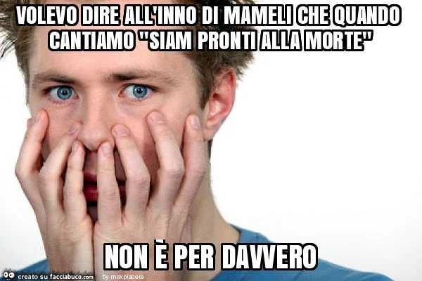 Volevo dire all'inno di mameli che quando cantiamo "siam pronti alla morte" non è per davvero