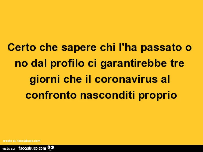 Certo che sapere chi l'ha passato o no dal profilo ci garantirebbe tre giorni che il coronavirus al confronto nasconditi proprio