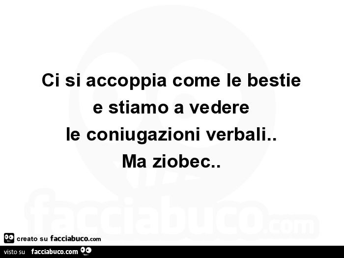 Ci si accoppia come le bestie e stiamo a vedere le coniugazioni verbali. Ma ziobec