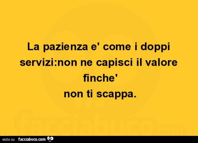 La pazienza è come i doppi servizi: non ne capisci il valore finchè non ti scappa