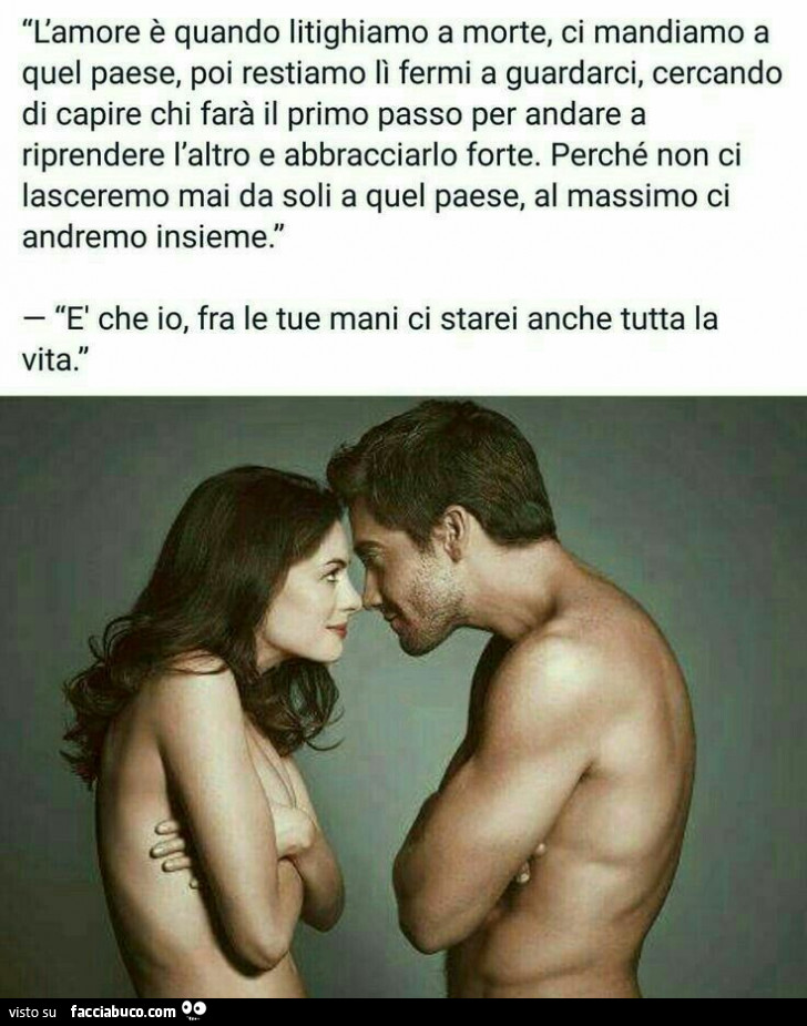 L'amore è quando litighiamo a morte, ci mandiamo a quel paese, poi restiamo  lì fermi a guardarci, cercando di capire chi farà il primo passo per andare  a riprendere l'altro e abbracciarlo