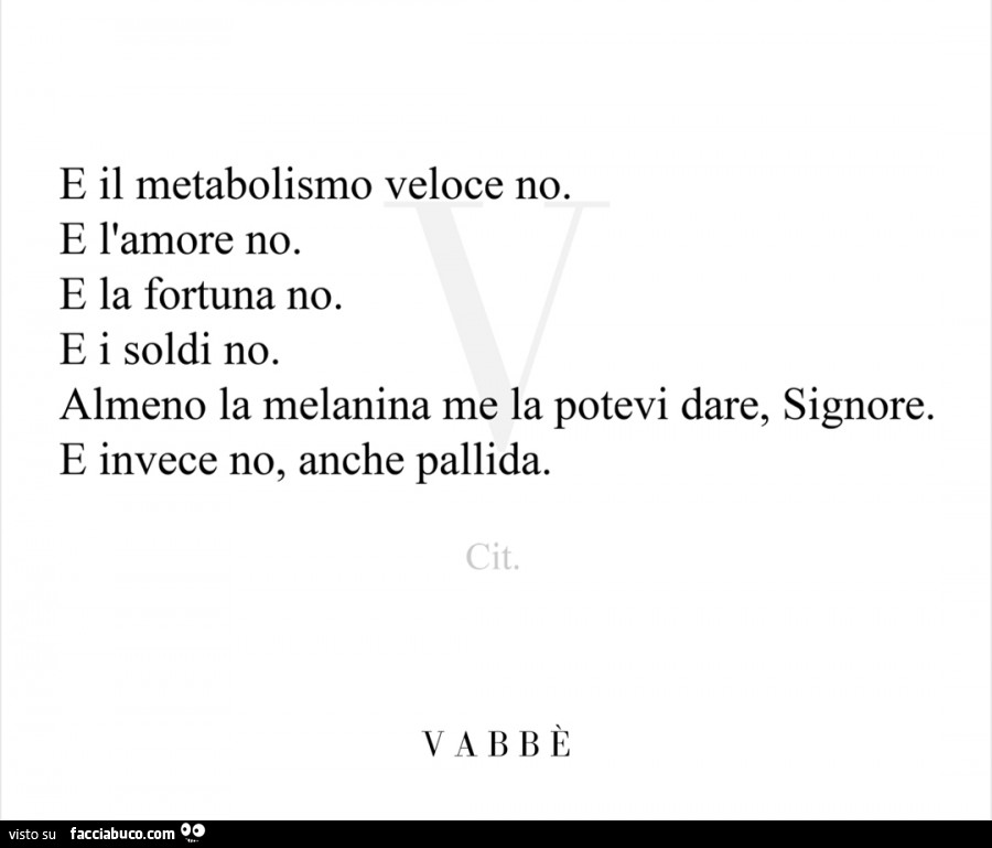 E il metabolismo veloce no. E l'amore no. E la fortuna no. E i soldi no. Almeno la melanina me la potevi dare, signore. E invece no, anche pallida