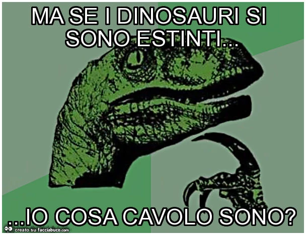 Ma se i dinosauri si sono estinti&hellip; io cosa cavolo sono?