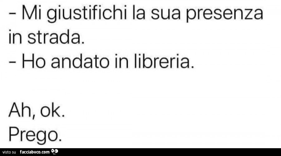 Mi giustifichi la sua presenza in strada. Ho andato in libreria. Ah, ok. Prego