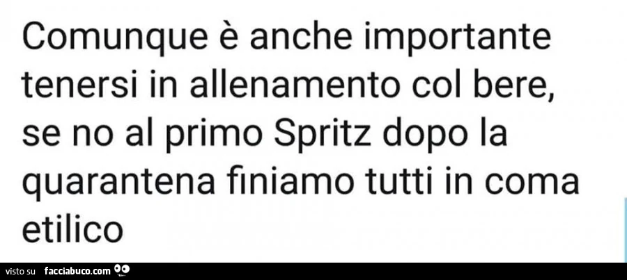 Comunque è anche importante tenersi in allenamento col bere, se no al primo spritz dopo la quarantena finiamo tutti in coma etilico