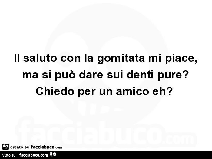 Il saluto con la gomitata mi piace, ma si può dare sui denti pure? Chiedo per un amico eh?