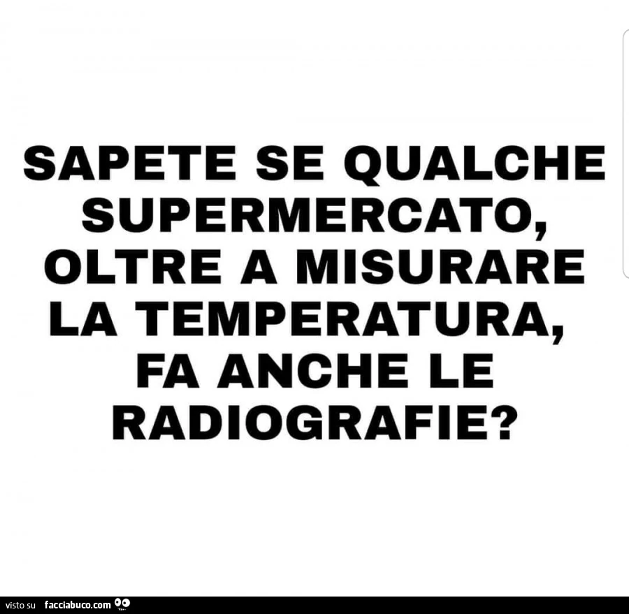 Sapete se qualche supermercato, oltre a misurare la temperatura, fa anche le radiografie?