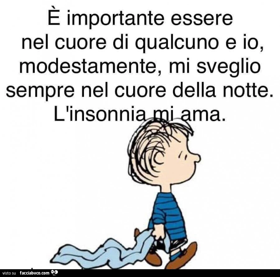 E importante essere nel cuore di qualcuno e io, modestamente, mi sveglio sempre nel cuore della notte. L'insonnia mi ama