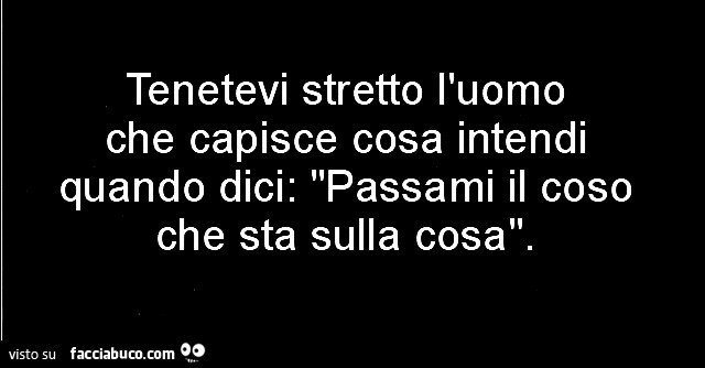 Tenetevi stretto l'uomo che capisce cosa intendi quando dici: passami il coso che sta sulla cosa