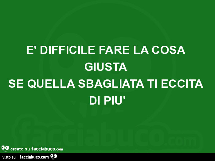 È difficile fare la cosa giusta se quella sbagliata ti eccita di più