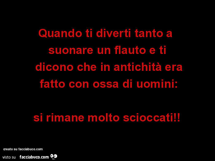 Quando ti diverti tanto a suonare un flauto e ti dicono che in antichità era fatto con ossa di uomini: si rimane molto scioccati