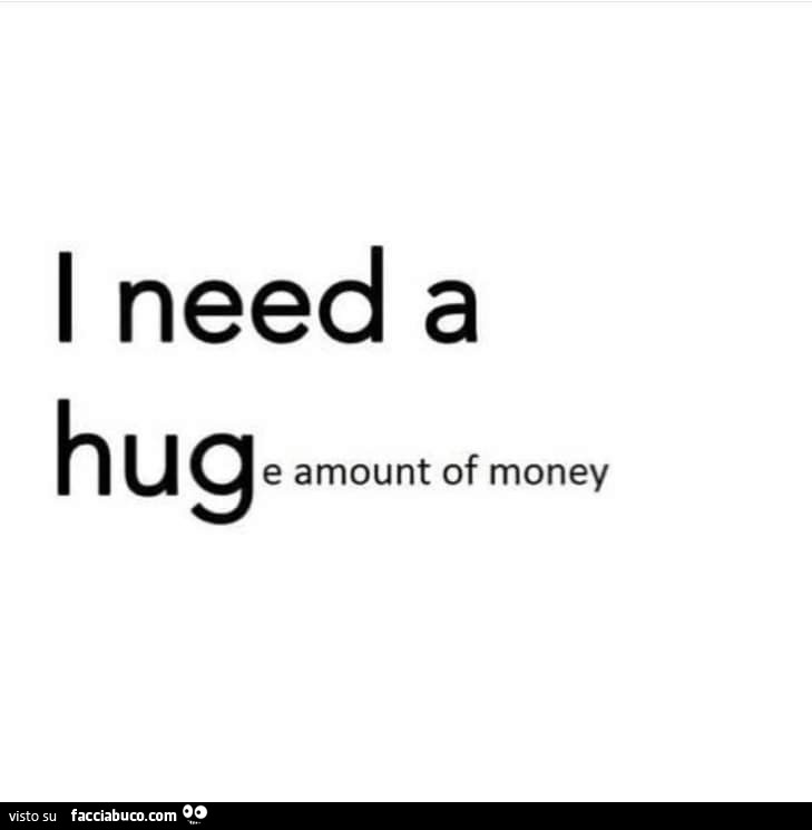 I need a hug e amount of money
