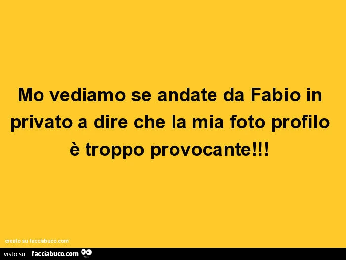 Mo vediamo se andate da fabio in privato a dire che la mia foto profilo è troppo provocante